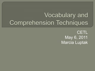 Vocabulary and Comprehension Techniques CETL May 6, 2011 Marcia Luptak 