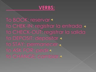 VERBS:To BOOK: reservarto CHEK-IN: registrar la entradato CHECK-OUT: registrar la salidato DEPOSIT: depositarto STAY: permanecerto ASK FOR: pedirto CHANGE: cambiar.