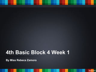 4th Basic Block 4 Week 1
By Miss Rebeca Zamora
 