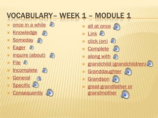 VOCABULARY– WEEK 1 – MODULE 1
   once in a while      all at once
   Knowledge            Link
   Someday              click (on)
   Eager                Complete
   inquire (about)      along with
   File                 grandchild (grandchildren)
   Incomplete           Granddaughter
   General              Grandson
   Specific             great-grandfather or
   Consequently          grandmother
 