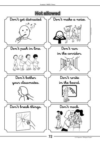 Vocabulary– BASICS / Primary
C.B. Hispania / Bilingual Project72
mjesusra©2011
Don’t get distracted Don’t make a noise.
Don’t push in line. Don’t run
in the corridor.
Don’t bother
your classmates.
Don’t write
in the board.
Don’t break things. Don’t mock.
 