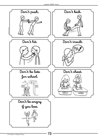 Vocabulary– BASICS / Primary
C.B. Hispania / Bilingual Project 73
mjesusra©2011
Don’t push. Don’t kick.
Don’t hit. Don’t insult.
Don’t be late
for school.
Don’t cheat.
Don’t be angry
if you lose.
 