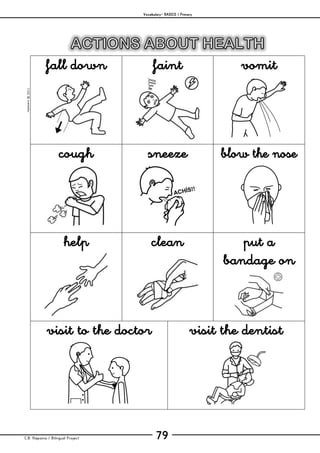 Vocabulary– BASICS / Primary
C.B. Hispania / Bilingual Project 79
mjesusra©2011
fall down faint vomit
cough sneeze blow the nose
help clean put a
bandage on
visit to the doctor visit the dentist
 
