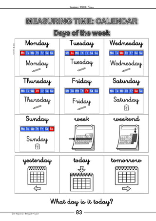 Vocabulary– BASICS / Primary
C.B. Hispania / Bilingual Project 83
mjesusra©2011
Monday Tuesday Wednesday
Thursday Friday Saturday
Sunday week weekend
yesterday today tomorrow
What day is it today?
 