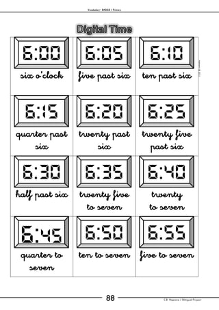Vocabulary– BASICS / Primary
C.B. Hispania / Bilingual Project88
mjesusra©2011
six o’clock five past six ten past six
quarter past
six
twenty past
six
twenty five
past six
half past six twenty five
to seven
twenty
to seven
quarter to
seven
ten to seven five to seven
 