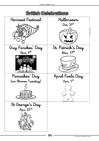 Vocabulary– BASICS / Primary
C.B. Hispania / Bilingual Project94
mjesusra©2011
Harvest Festival Halloween
Oct, 31st
Guy Fawkes’ Day
Nov, 5th
St. Patrick’s Day
Mar, 17th
Pancakes’ Day
(on Shrove Tuesday)
April Fool's Day
Apr, 1st
St George’s Day
Apr, 23rd
 
