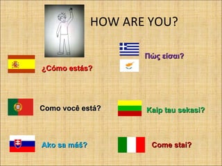 HOW ARE YOU?
¿¿Cómo estás?Cómo estás?
Πώς είσαι?Πώς είσαι?
Como você está?Como você está? Kaip tau sekasi?Kaip tau sekasi?
Ako sa máš?Ako sa máš? Come stai?Come stai?
 