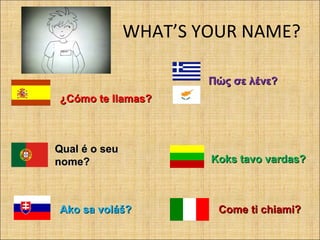 WHAT’S YOUR NAME?
¿¿Cómo te llamasCómo te llamas??
Πώς σε λένε?Πώς σε λένε?
Qual é o seuQual é o seu
nomenome?? Koks tavo vardas?Koks tavo vardas?
Ako sa voláš?Ako sa voláš? Come ti chiami?Come ti chiami?
 