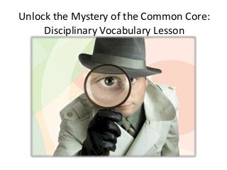 Unlock the Mystery of the Common Core:
Disciplinary Vocabulary Lesson

 