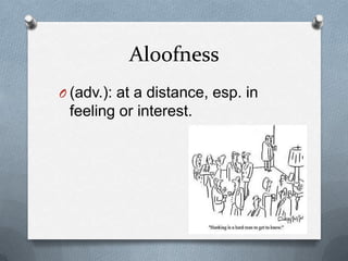 Aloofness
O (adv.): at a distance, esp. in
 feeling or interest.
 