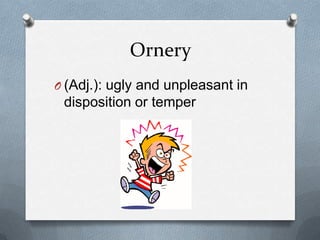 Ornery
O (Adj.): ugly and unpleasant in
 disposition or temper
 