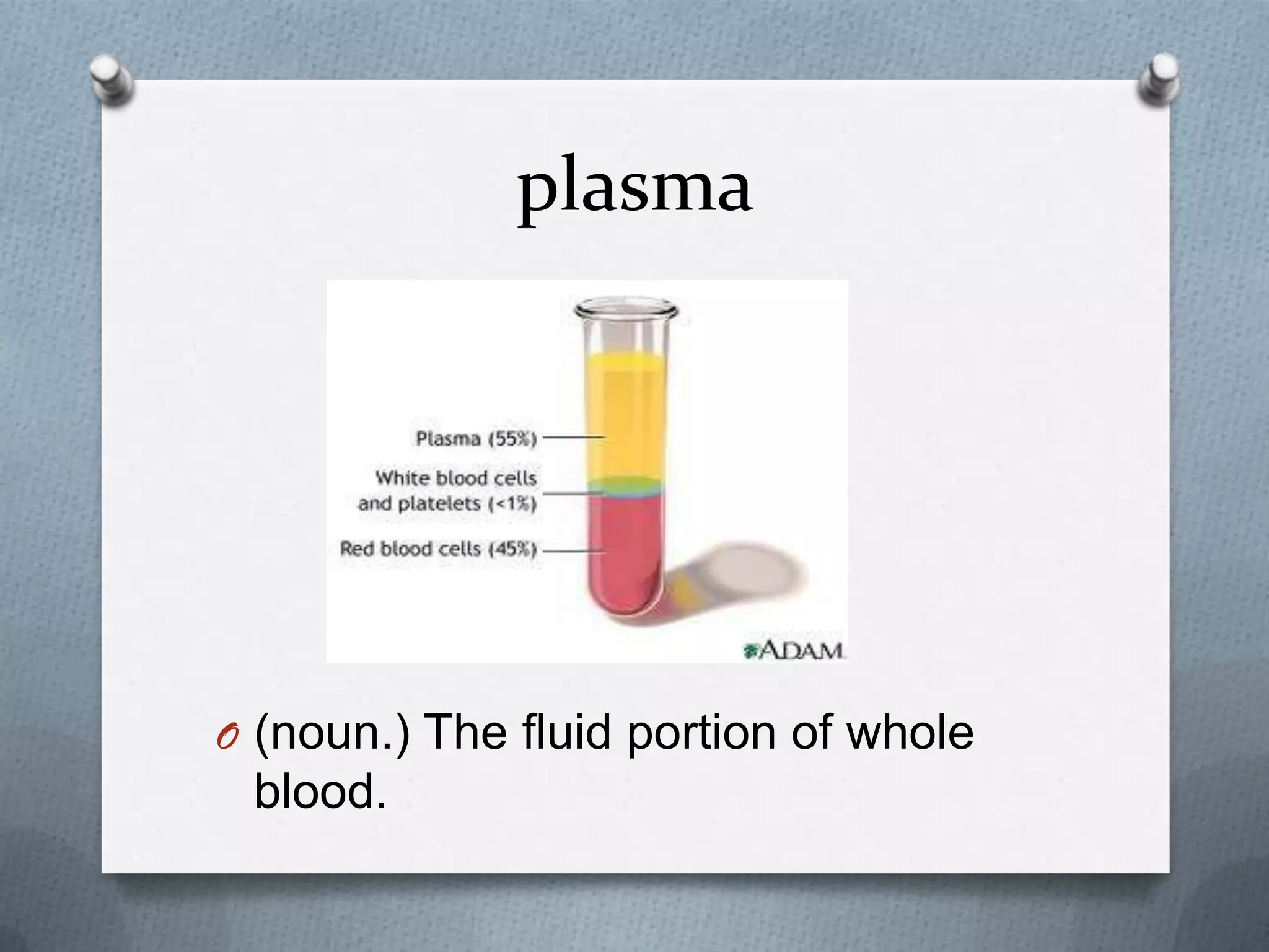 plasma
O (noun.) The fluid portion of whole
blood.