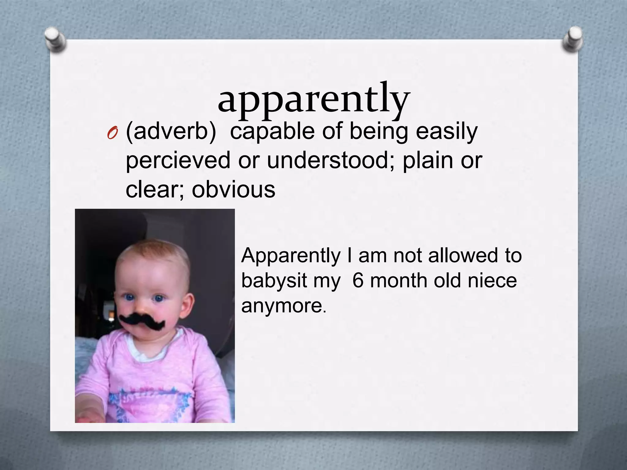 apparently
O (adverb) capable of being easily
percieved or understood; plain or
clear; obvious
Apparently I am not allowed to
babysit my 6 month old niece
anymore.