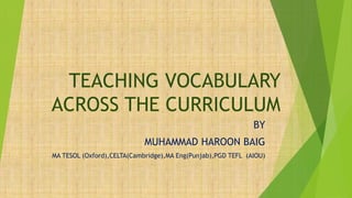 TEACHING VOCABULARY
ACROSS THE CURRICULUM
BY
MUHAMMAD HAROON BAIG
MA TESOL (Oxford),CELTA(Cambridge),MA Eng(Punjab),PGD TEFL (AIOU)
 