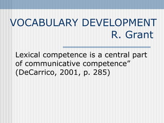 VOCABULARY DEVELOPMENT
R. Grant
Lexical competence is a central part
of communicative competence”
(DeCarrico, 2001, p. 285)
 