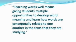 “Teaching words well means
giving students multiple
opportunities to develop word
meaning and learn how words are
conceptually related to one
another in the texts that they are
studying.”

 