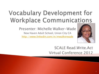 Presenter: Michelle Walker-Wade
   New Haven Adult School, Union City CA
 http://www.linkedin.com/in/mwalkerwade



                        SCALE Read.Write.Act
                     Virtual Conference 2012



                                               1
 