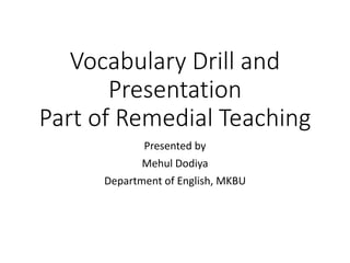 Vocabulary Drill and
Presentation
Part of Remedial Teaching
Presented by
Mehul Dodiya
Department of English, MKBU
 
