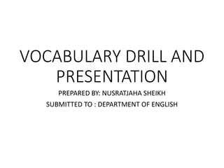 VOCABULARY DRILL AND
PRESENTATION
PREPARED BY: NUSRATJAHA SHEIKH
SUBMITTED TO : DEPARTMENT OF ENGLISH
 