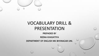 VOCABULARY DRILL &
PRESENTATION
PREPADED BY
REENA KHASATIYA
DEPARTMENT OF ENGLISH MK BHVNAGAR UNI.
 
