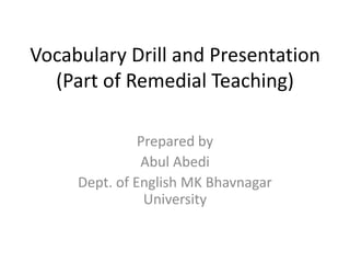 Vocabulary Drill and Presentation
(Part of Remedial Teaching)
Prepared by
Abul Abedi
Dept. of English MK Bhavnagar
University
 