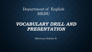 VOCABULARY DRILL AND
PRESENTATION
Makwana Daksha D.
Department of English
MKBU
 