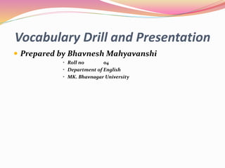 Vocabulary Drill and Presentation
 Prepared by Bhavnesh Mahyavanshi
• Roll no 04
• Department of English
• MK. Bhavnagar University
 