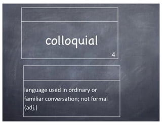 colloquial
                                                4




language	
  used	
  in	
  ordinary	
  or	
  
familiar	
  conversa2on;	
  not	
  formal	
  
(adj.)
 