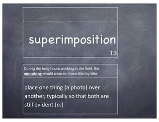 superimposition
                                                     13

During the long hours working in the ﬁeld, the
monotony would wear on them little by little.


place	
  one	
  thing	
  (a	
  photo)	
  over	
  
another,	
  typically	
  so	
  that	
  both	
  are	
  
s2ll	
  evident	
  (n.)
 