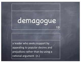 demagogue
                                                       19



a	
  leader	
  who	
  seeks	
  support	
  by	
  
appealing	
  to	
  popular	
  desires	
  and	
  
prejudices	
  rather	
  than	
  by	
  using	
  a	
  
ra2onal	
  argument	
  	
  (n.)
 