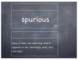 spurious
                                                           27




false	
  or	
  fake;	
  not	
  seeming	
  what	
  it	
  
appears	
  to	
  be;	
  seemingly	
  valid,	
  but	
  
not	
  (adj.)
 