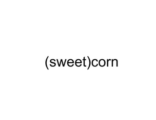 (sweet)corn
 
