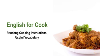 English for Cook
Rendang Cooking Instructions:
Useful Vocabulary
 