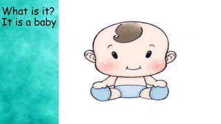 What is it?
It is a baby
 