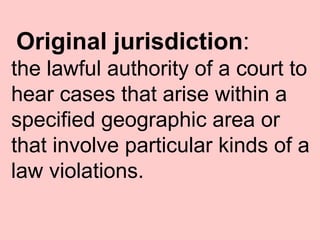 Original jurisdiction : the lawful authority of a court to hear cases that arise within a specified geographic area or that involve particular kinds of a law violations.  