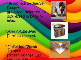 *Wretched: (Adjetive):
Deeply
afflicted, dejected, or
distressed in body or
mind.


*Ajar ( Adjetive):
Partially opened.


*Unfolded:(Verb):
To open
something that was
 
