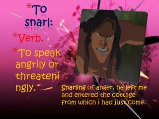 *To
  snarl:
*Verb.
*To speak
angrily or
threateni
ngly.      Snarling of anger, he left me
              and entered the cottage
              from which i had just come.
 