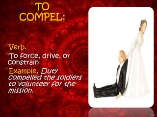 *TO
    COMPEL:


*Verb.
*To force, drive, or
 constrain.
*Example, Duty
compelled the soldiers
to volunteer for the
mission.
 
