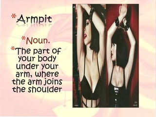 *
    *Noun.
*The part of
  your body
 under your
 arm, where
the arm joins
the shoulder
 