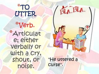 *TO
 UTTER

 *Verb.
*Articulat
 e; either
verbally or
with a cry,
 shout, or    "He uttered a
   noise.     curse".
 