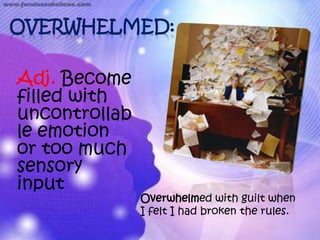 OVERWHELMED:

Adj. Become
filled with
uncontrollab
le emotion
or too much
sensory
input
               Overwhelmed with guilt when
               I felt I had broken the rules.
 