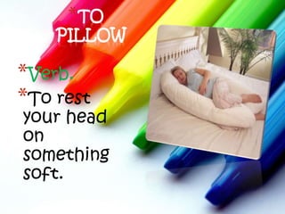 *TO
    PILLOW

*Verb.
*To rest
your head
on
something
soft.
 