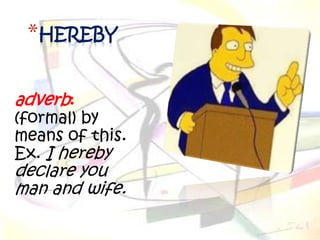 *HEREBY

adverb:
(formal) by
means of this.
Ex. I hereby
declare you
man and wife.
 