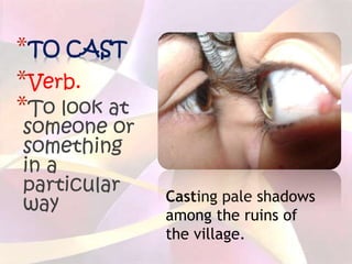 *TO CAST
*Verb.
*To look at
someone or
something
in a
particular
              Casting pale shadows
way           among the ruins of
              the village.
 