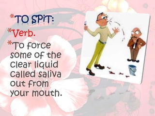 *TO SPiT:
*Verb.
*To force
some of the
clear liquid
called saliva
out from
your mouth.
 