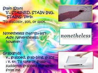Stain (Stān)
 V., STAINED, STAIN·ING,
  STAINS: Verb:
To discolor, soil, or spot.


Nonetheless (nŭn'thə-lĕs'):
 Adv: Nevertheless;
 however.


Grab(grăb)
 v., grabbed, grab·bing, grabs
 : v. tr: To take or grasp
 suddenly: grabbed the letter
 from me.
 