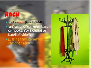 Rack
 /ræk/ noun [C] (FRAME)
 a frame, often with bars
  or hooks, for holding or
  hanging things
 Liss has her garments in
  the coat rack
 