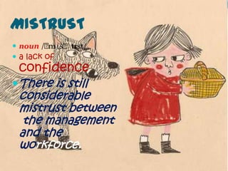 MISTRUST
 noun /ˈ      ʌst/
          mɪsˈtr
 a lack of
 confidence
 There is still
 considerable
 mistrust between
  the management
 and the
 workforce.
 