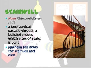 STAIRWELL
 Noun /ˈ
        steə.wel//ˈ
                  ster-
  / [C]
 a long vertical
  passage through a
  building around
  which a set of stairs
  is built
 Nathalia fell down
  the stairwell and
  died
 