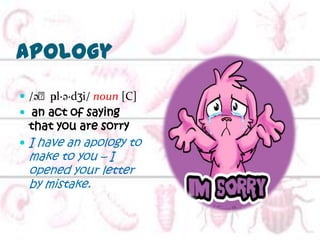 apology
     ɑ
 /əˈpl·ə·dʒi/ noun [C]
 an act of saying
 that you are sorry
 I have an apology to
 make to you – I
 opened your letter
 by mistake.
 